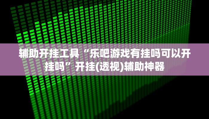 辅助开挂工具“乐吧游戏有挂吗可以开挂吗”开挂(透视)辅助神器