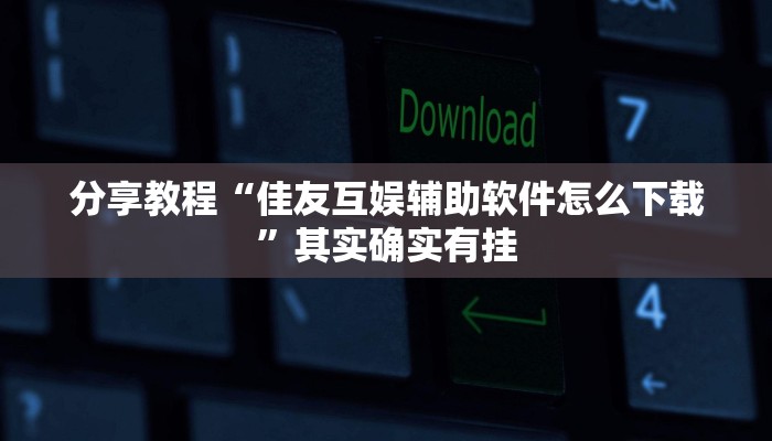 分享教程“佳友互娱辅助软件怎么下载”其实确实有挂