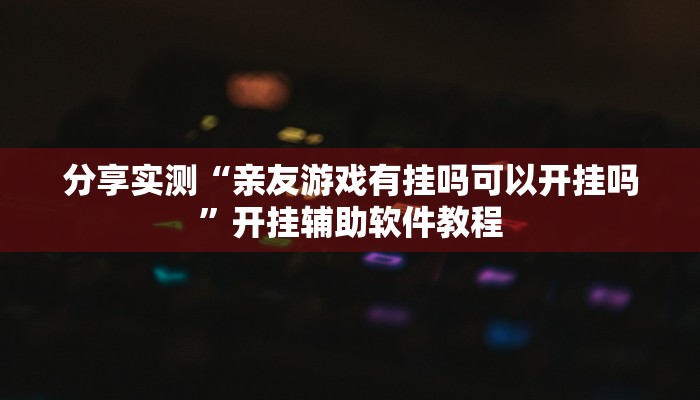 分享实测“亲友游戏有挂吗可以开挂吗”开挂辅助软件教程