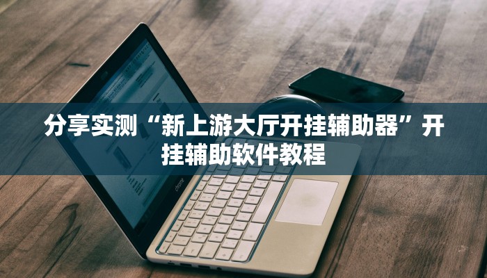 分享实测“新上游大厅开挂辅助器”开挂辅助软件教程