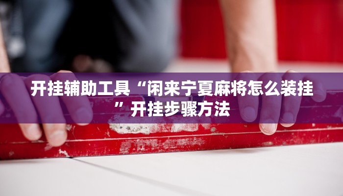 开挂辅助工具“闲来宁夏麻将怎么装挂”开挂步骤方法