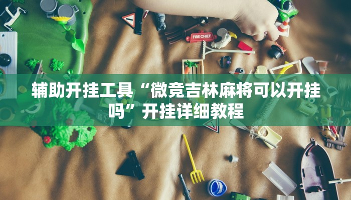 辅助开挂工具“微竞吉林麻将可以开挂吗”开挂详细教程