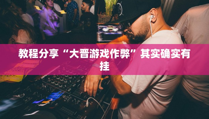 教程分享“大晋游戏作弊”其实确实有挂 教程分享“大晋游戏作弊”其实确实有挂