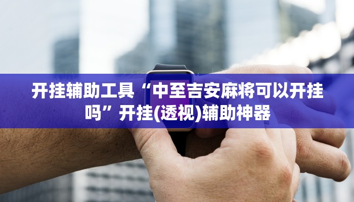 开挂辅助工具“中至吉安麻将可以开挂吗”开挂(透视)辅助神器