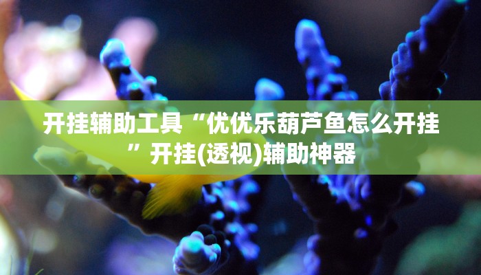 开挂辅助工具“优优乐葫芦鱼怎么开挂”开挂(透视)辅助神器