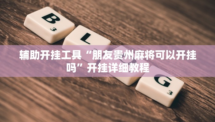 辅助开挂工具“朋友贵州麻将可以开挂吗”开挂详细教程