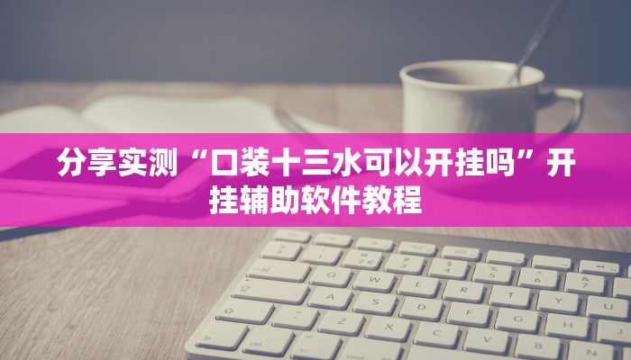 分享实测“口装十三水可以开挂吗”开挂辅助软件教程