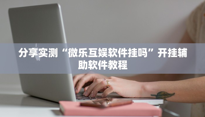 分享实测“微乐互娱软件挂吗”开挂辅助软件教程 分享实测“微乐互娱软件挂吗”开挂辅助软件教程