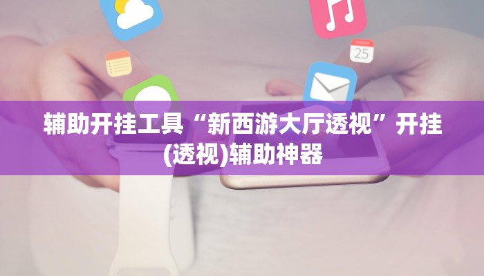 辅助开挂工具“新西游大厅透视”开挂(透视)辅助神器