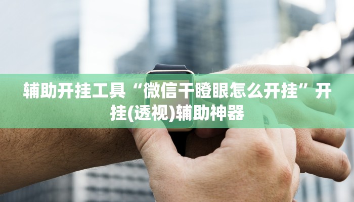 辅助开挂工具“微信干瞪眼怎么开挂”开挂(透视)辅助神器