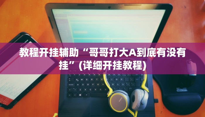 教程开挂辅助“哥哥打大A到底有没有挂”(详细开挂教程)