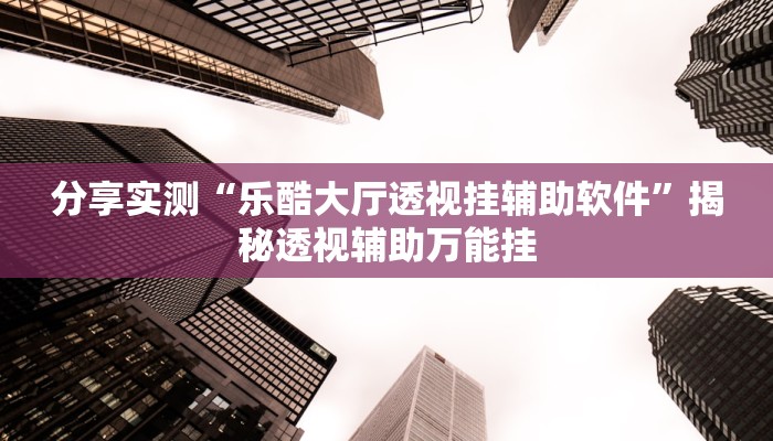 分享实测“乐酷大厅透视挂辅助软件”揭秘透视辅助万能挂
