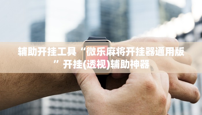 辅助开挂工具“微乐麻将开挂器通用版”开挂(透视)辅助神器