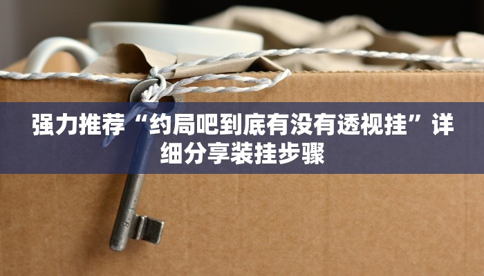 强力推荐“约局吧到底有没有透视挂”详细分享装挂步骤