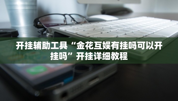 开挂辅助工具“金花互娱有挂吗可以开挂吗”开挂详细教程