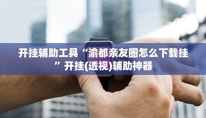 开挂辅助工具“渝都亲友圈怎么下载挂”开挂(透视)辅助神器