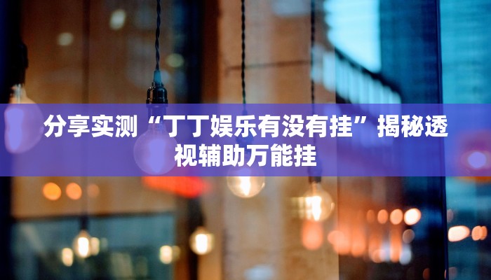 分享实测“丁丁娱乐有没有挂”揭秘透视辅助万能挂