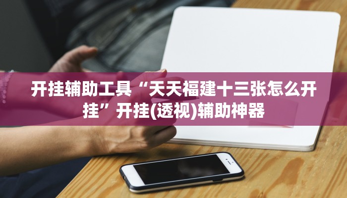 开挂辅助工具“天天福建十三张怎么开挂”开挂(透视)辅助神器 开挂辅助工具“天天福建十三张怎么开挂”开挂(透视)辅助神器