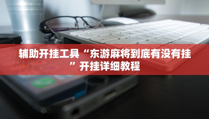 辅助开挂工具“东游麻将到底有没有挂”开挂详细教程 辅助开挂工具“东游麻将到底有没有挂”开挂详细教程