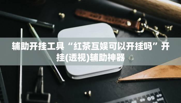 辅助开挂工具“红茶互娱可以开挂吗”开挂(透视)辅助神器