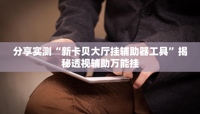 分享实测“新卡贝大厅挂辅助器工具”揭秘透视辅助万能挂 分享实测“新卡贝大厅挂辅助器工具”揭秘透视辅助万能挂