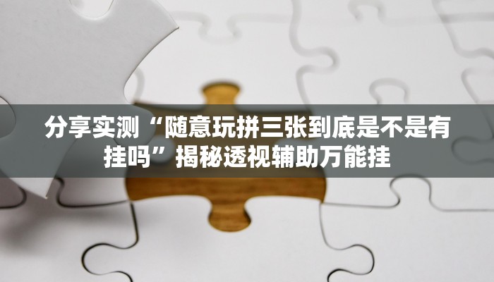 分享实测“随意玩拼三张到底是不是有挂吗”揭秘透视辅助万能挂