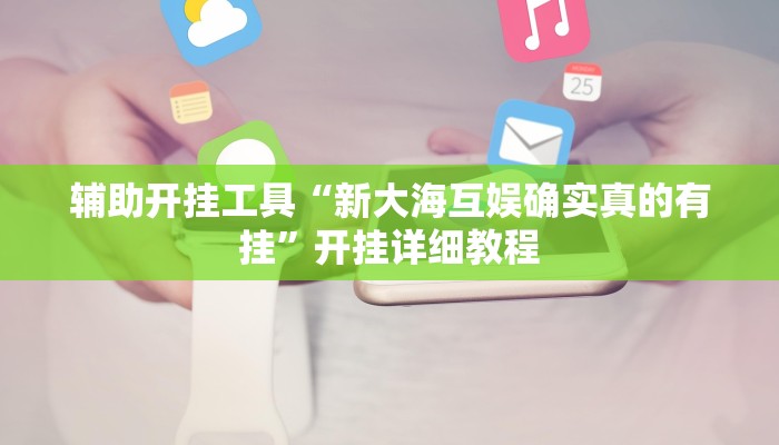 辅助开挂工具“新大海互娱确实真的有挂”开挂详细教程