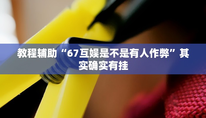 教程辅助“67互娱是不是有人作弊”其实确实有挂 教程辅助“67互娱是不是有人作弊”其实确实有挂