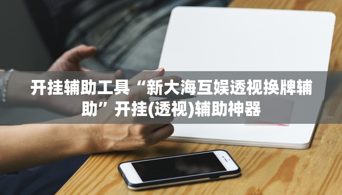 开挂辅助工具“新大海互娱透视换牌辅助”开挂(透视)辅助神器