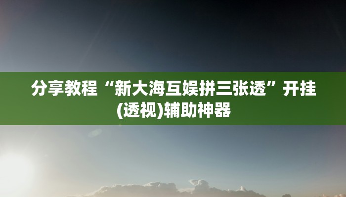 分享教程“新大海互娱拼三张透”开挂(透视)辅助神器