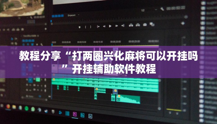 教程分享“打两圈兴化麻将可以开挂吗”开挂辅助软件教程 教程分享“打两圈兴化麻将可以开挂吗”开挂辅助软件教程