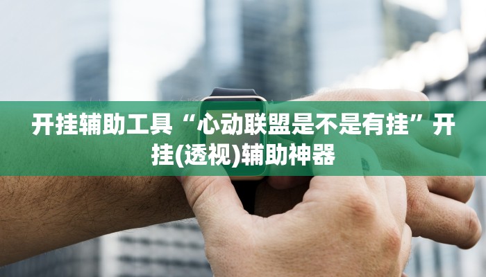 开挂辅助工具“心动联盟是不是有挂”开挂(透视)辅助神器