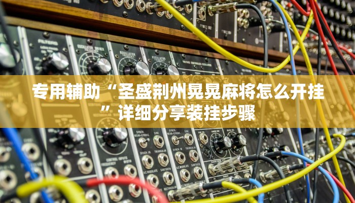 专用辅助“圣盛荆州晃晃麻将怎么开挂”详细分享装挂步骤