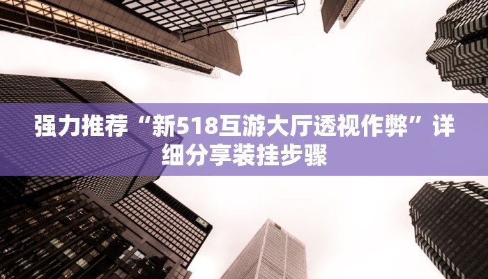 强力推荐“新518互游大厅透视作弊”详细分享装挂步骤 强力推荐“新518互游大厅透视作弊”详细分享装挂步骤