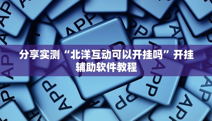 分享实测“北洋互动可以开挂吗”开挂辅助软件教程 分享实测“北洋互动可以开挂吗”开挂辅助软件教程