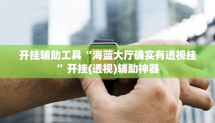 开挂辅助工具“海蓝大厅确实有透视挂”开挂(透视)辅助神器 开挂辅助工具“海蓝大厅确实有透视挂”开挂(透视)辅助神器