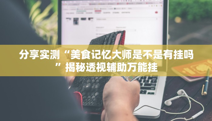 分享实测“美食记忆大师是不是有挂吗”揭秘透视辅助万能挂