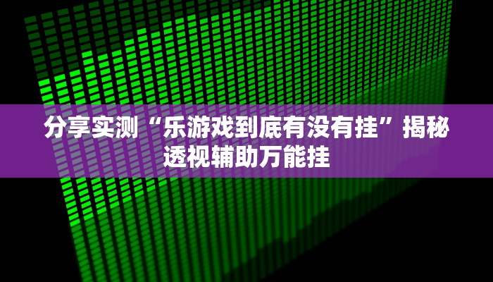 分享实测“乐游戏到底有没有挂”揭秘透视辅助万能挂