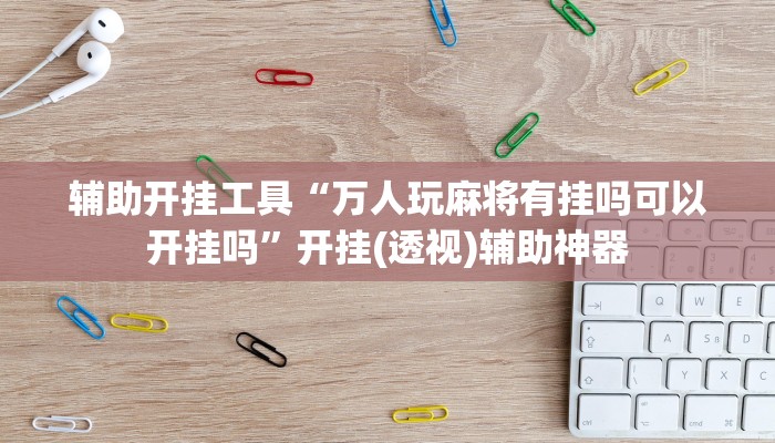 辅助开挂工具“万人玩麻将有挂吗可以开挂吗”开挂(透视)辅助神器