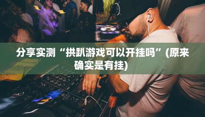 分享实测“拱趴游戏可以开挂吗”(原来确实是有挂) 