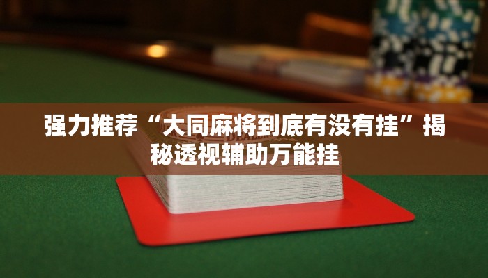 强力推荐“大同麻将到底有没有挂”揭秘透视辅助万能挂