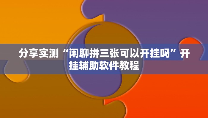 分享实测“闲聊拼三张可以开挂吗”开挂辅助软件教程 分享实测“闲聊拼三张可以开挂吗”开挂辅助软件教程