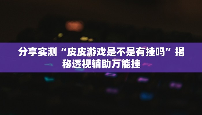 分享实测“皮皮游戏是不是有挂吗”揭秘透视辅助万能挂 分享实测“皮皮游戏是不是有挂吗”揭秘透视辅助万能挂