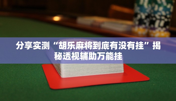 分享实测“胡乐麻将到底有没有挂”揭秘透视辅助万能挂