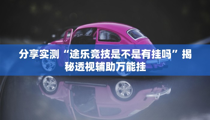 分享实测“途乐竞技是不是有挂吗”揭秘透视辅助万能挂 分享实测“途乐竞技是不是有挂吗”揭秘透视辅助万能挂