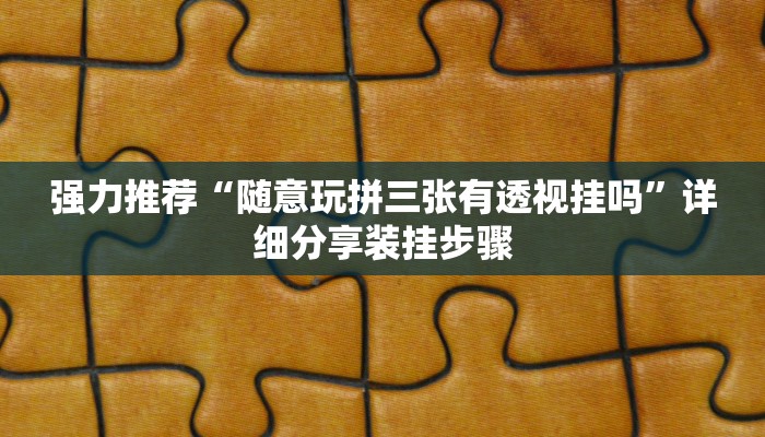 强力推荐“随意玩拼三张有透视挂吗”详细分享装挂步骤