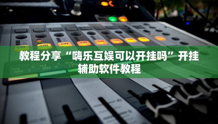 教程分享“嗨乐互娱可以开挂吗”开挂辅助软件教程 教程分享“嗨乐互娱可以开挂吗”开挂辅助软件教程