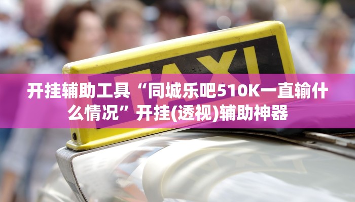 开挂辅助工具“同城乐吧510K一直输什么情况”开挂(透视)辅助神器