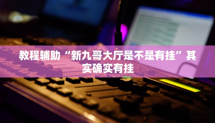 教程辅助“新九哥大厅是不是有挂”其实确实有挂 教程辅助“新九哥大厅是不是有挂”其实确实有挂