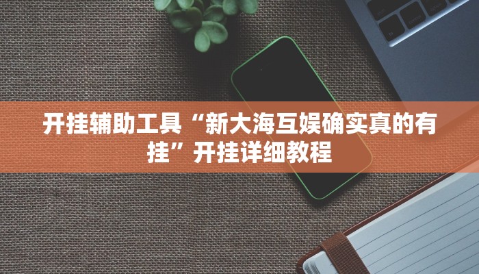 开挂辅助工具“新大海互娱确实真的有挂”开挂详细教程 开挂辅助工具“新大海互娱确实真的有挂”开挂详细教程